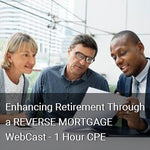 Enhancing Retirement Through a REVERSE MORTGAGE WebCast - 1 Hour CPE